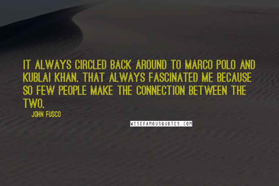 John Fusco Quotes: It always circled back around to Marco Polo and Kublai Khan. That always fascinated me because so few people make the connection between the two.