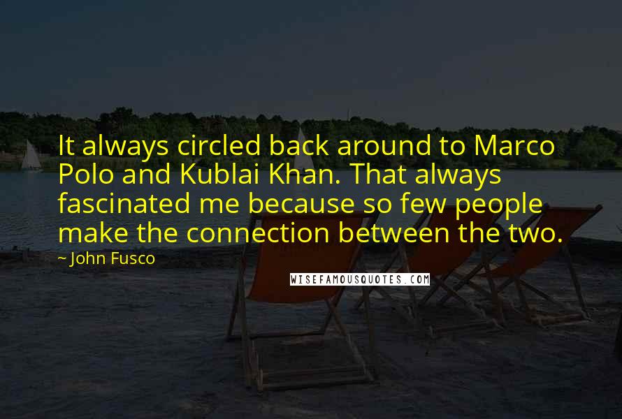 John Fusco Quotes: It always circled back around to Marco Polo and Kublai Khan. That always fascinated me because so few people make the connection between the two.