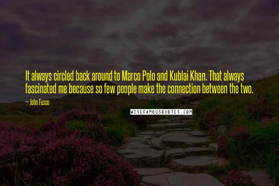 John Fusco Quotes: It always circled back around to Marco Polo and Kublai Khan. That always fascinated me because so few people make the connection between the two.