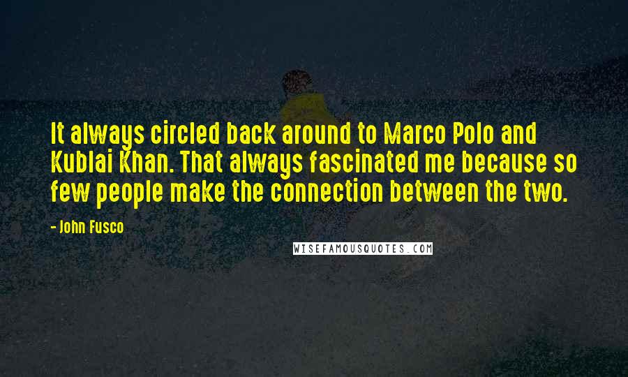 John Fusco Quotes: It always circled back around to Marco Polo and Kublai Khan. That always fascinated me because so few people make the connection between the two.