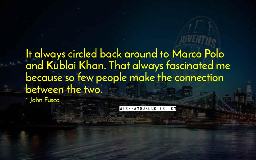 John Fusco Quotes: It always circled back around to Marco Polo and Kublai Khan. That always fascinated me because so few people make the connection between the two.