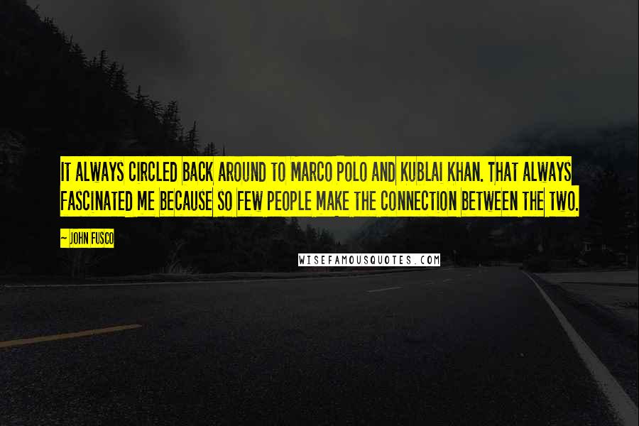 John Fusco Quotes: It always circled back around to Marco Polo and Kublai Khan. That always fascinated me because so few people make the connection between the two.