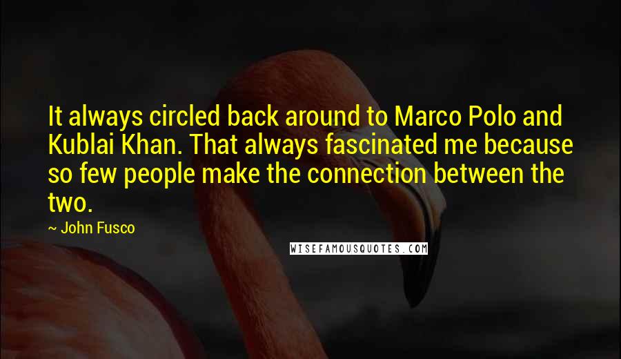 John Fusco Quotes: It always circled back around to Marco Polo and Kublai Khan. That always fascinated me because so few people make the connection between the two.