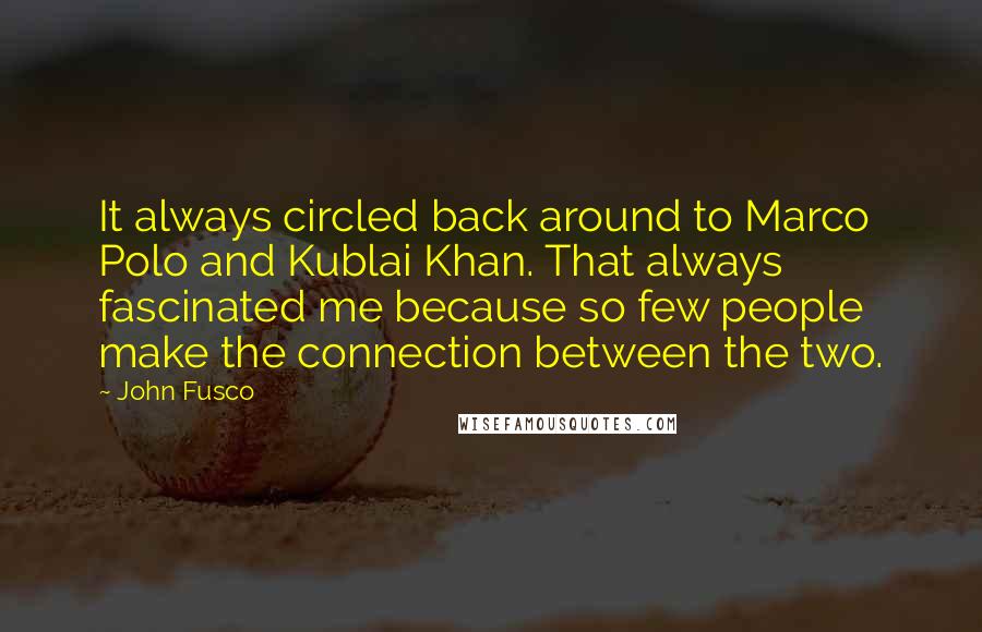 John Fusco Quotes: It always circled back around to Marco Polo and Kublai Khan. That always fascinated me because so few people make the connection between the two.