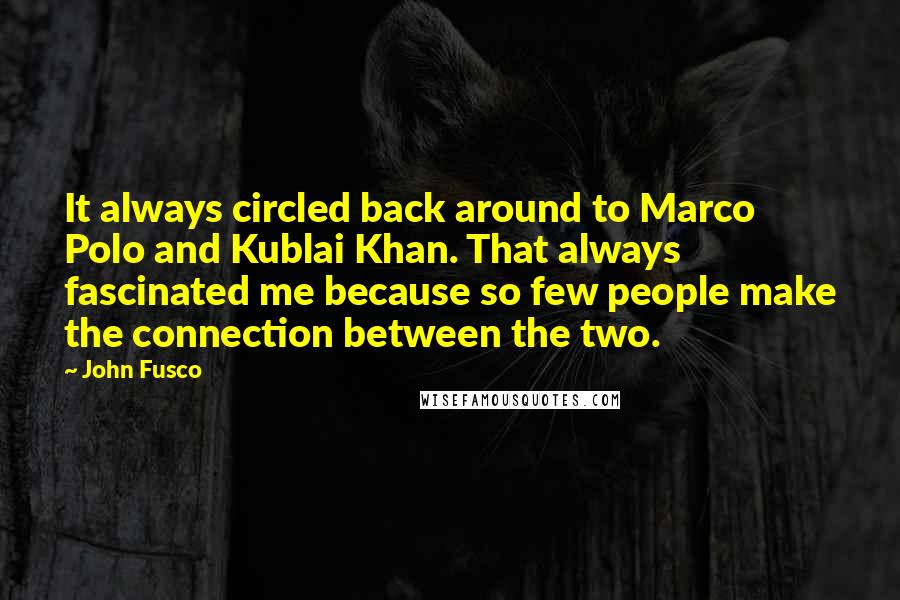 John Fusco Quotes: It always circled back around to Marco Polo and Kublai Khan. That always fascinated me because so few people make the connection between the two.