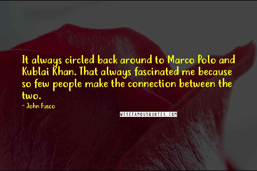 John Fusco Quotes: It always circled back around to Marco Polo and Kublai Khan. That always fascinated me because so few people make the connection between the two.
