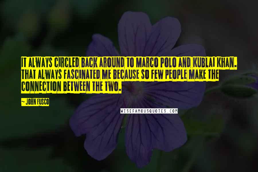 John Fusco Quotes: It always circled back around to Marco Polo and Kublai Khan. That always fascinated me because so few people make the connection between the two.