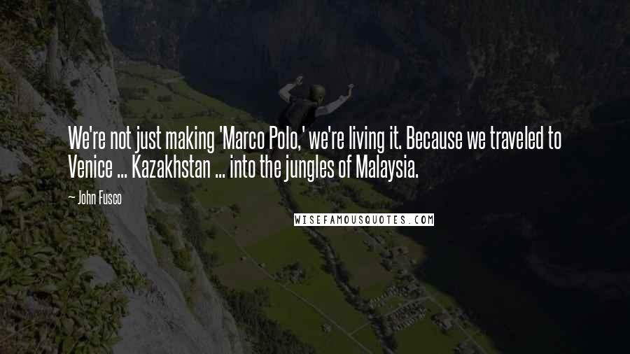 John Fusco Quotes: We're not just making 'Marco Polo,' we're living it. Because we traveled to Venice ... Kazakhstan ... into the jungles of Malaysia.