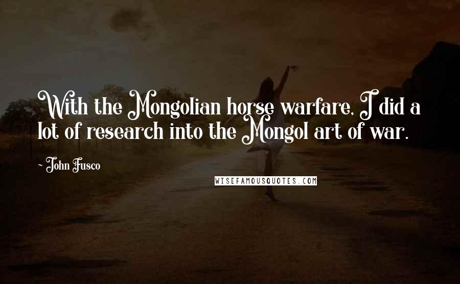 John Fusco Quotes: With the Mongolian horse warfare, I did a lot of research into the Mongol art of war.