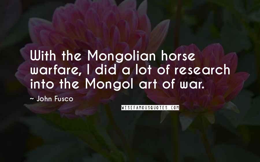 John Fusco Quotes: With the Mongolian horse warfare, I did a lot of research into the Mongol art of war.