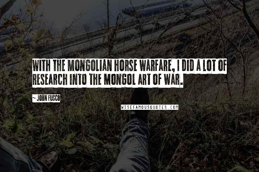 John Fusco Quotes: With the Mongolian horse warfare, I did a lot of research into the Mongol art of war.