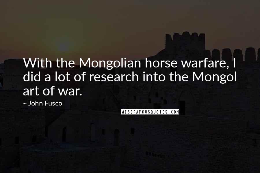 John Fusco Quotes: With the Mongolian horse warfare, I did a lot of research into the Mongol art of war.