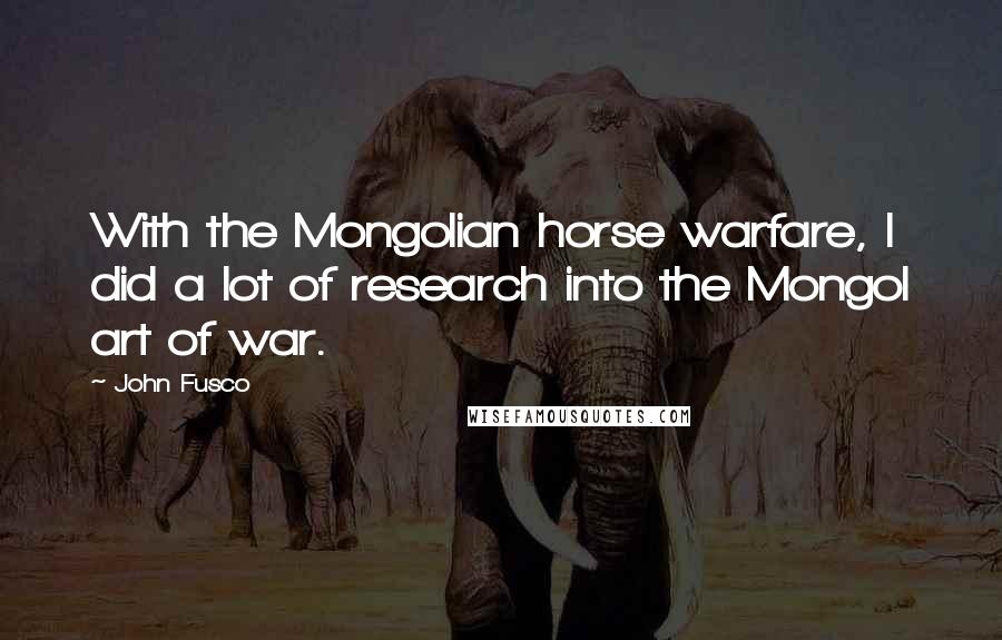 John Fusco Quotes: With the Mongolian horse warfare, I did a lot of research into the Mongol art of war.