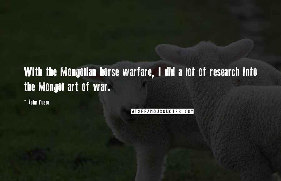 John Fusco Quotes: With the Mongolian horse warfare, I did a lot of research into the Mongol art of war.