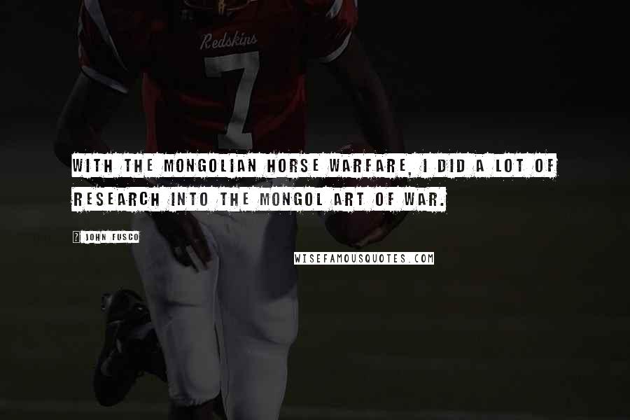 John Fusco Quotes: With the Mongolian horse warfare, I did a lot of research into the Mongol art of war.