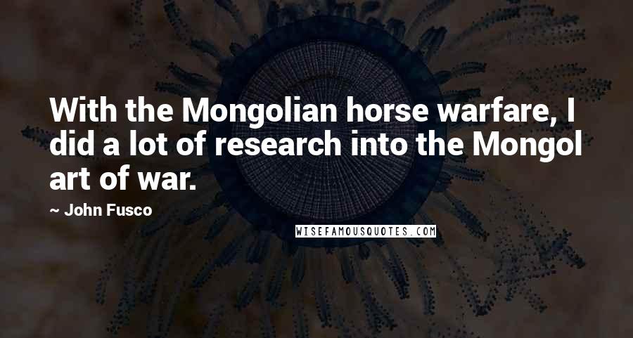 John Fusco Quotes: With the Mongolian horse warfare, I did a lot of research into the Mongol art of war.