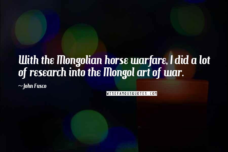 John Fusco Quotes: With the Mongolian horse warfare, I did a lot of research into the Mongol art of war.