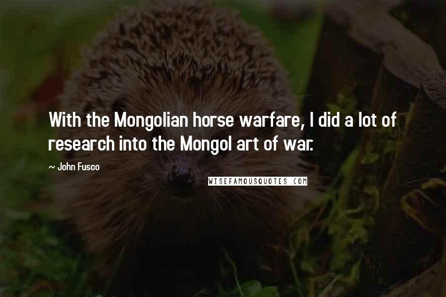 John Fusco Quotes: With the Mongolian horse warfare, I did a lot of research into the Mongol art of war.