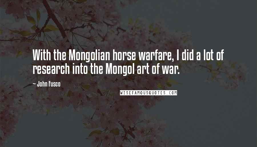 John Fusco Quotes: With the Mongolian horse warfare, I did a lot of research into the Mongol art of war.