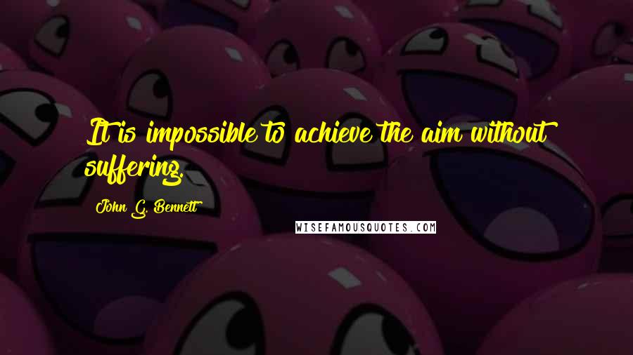 John G. Bennett Quotes: It is impossible to achieve the aim without suffering.