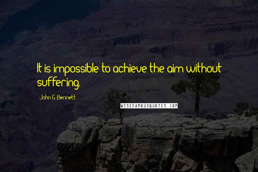 John G. Bennett Quotes: It is impossible to achieve the aim without suffering.