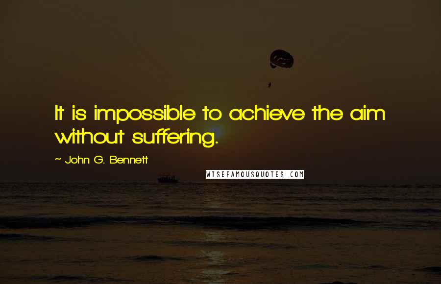 John G. Bennett Quotes: It is impossible to achieve the aim without suffering.