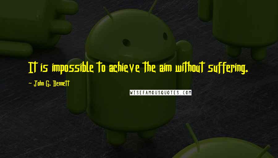 John G. Bennett Quotes: It is impossible to achieve the aim without suffering.