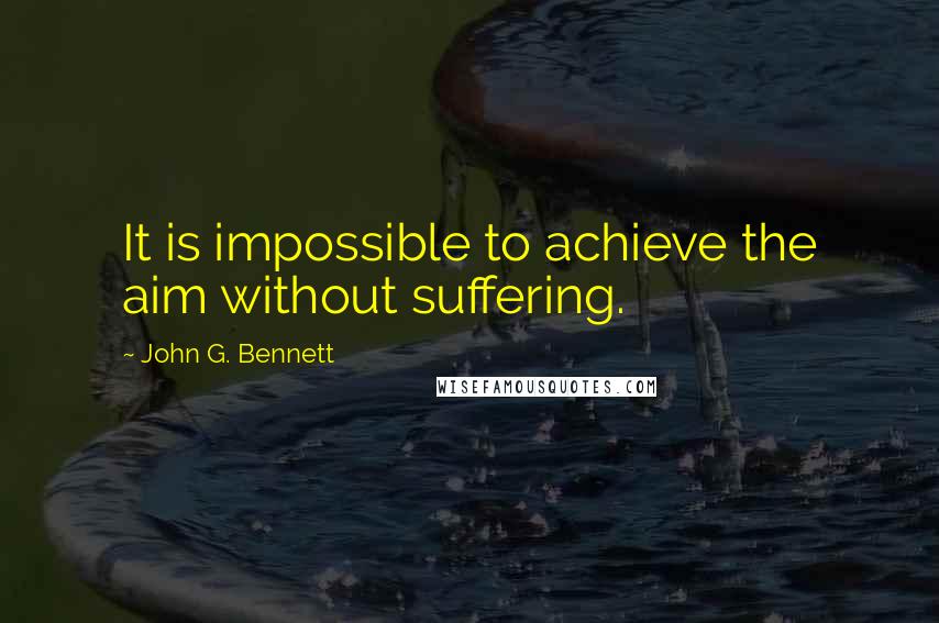 John G. Bennett Quotes: It is impossible to achieve the aim without suffering.