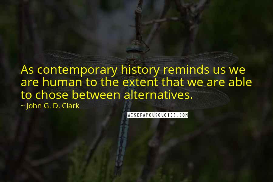 John G. D. Clark Quotes: As contemporary history reminds us we are human to the extent that we are able to chose between alternatives.