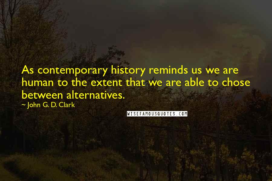 John G. D. Clark Quotes: As contemporary history reminds us we are human to the extent that we are able to chose between alternatives.