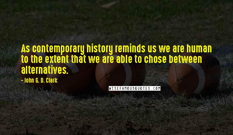 John G. D. Clark Quotes: As contemporary history reminds us we are human to the extent that we are able to chose between alternatives.