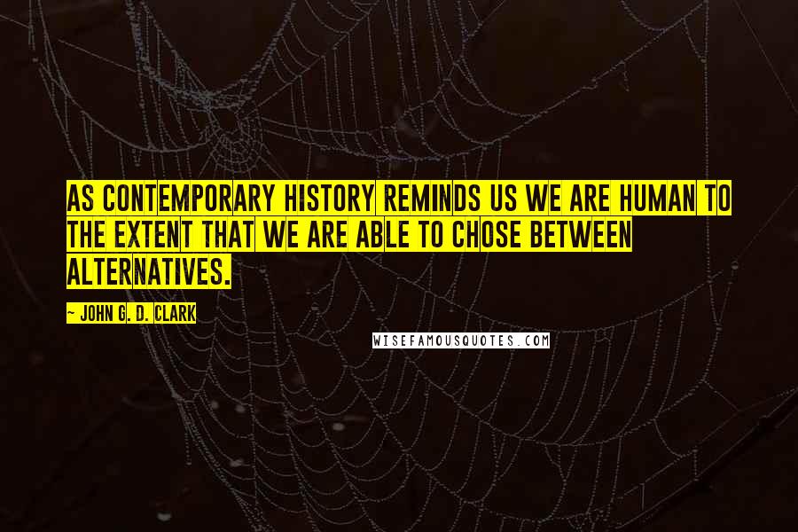 John G. D. Clark Quotes: As contemporary history reminds us we are human to the extent that we are able to chose between alternatives.