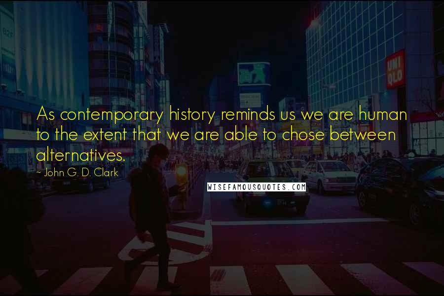 John G. D. Clark Quotes: As contemporary history reminds us we are human to the extent that we are able to chose between alternatives.