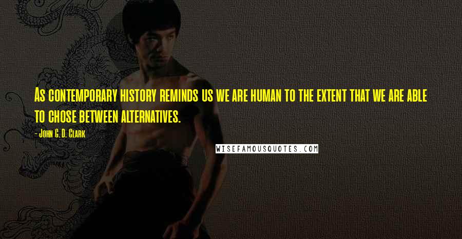 John G. D. Clark Quotes: As contemporary history reminds us we are human to the extent that we are able to chose between alternatives.