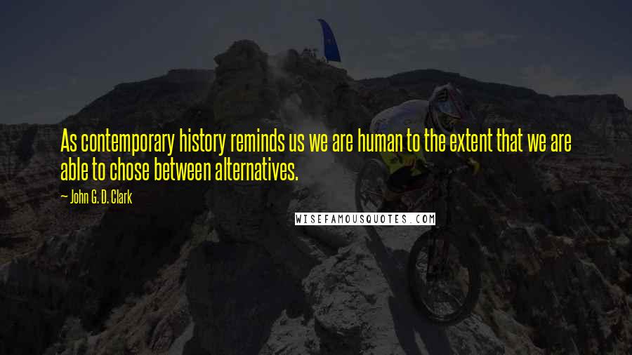 John G. D. Clark Quotes: As contemporary history reminds us we are human to the extent that we are able to chose between alternatives.