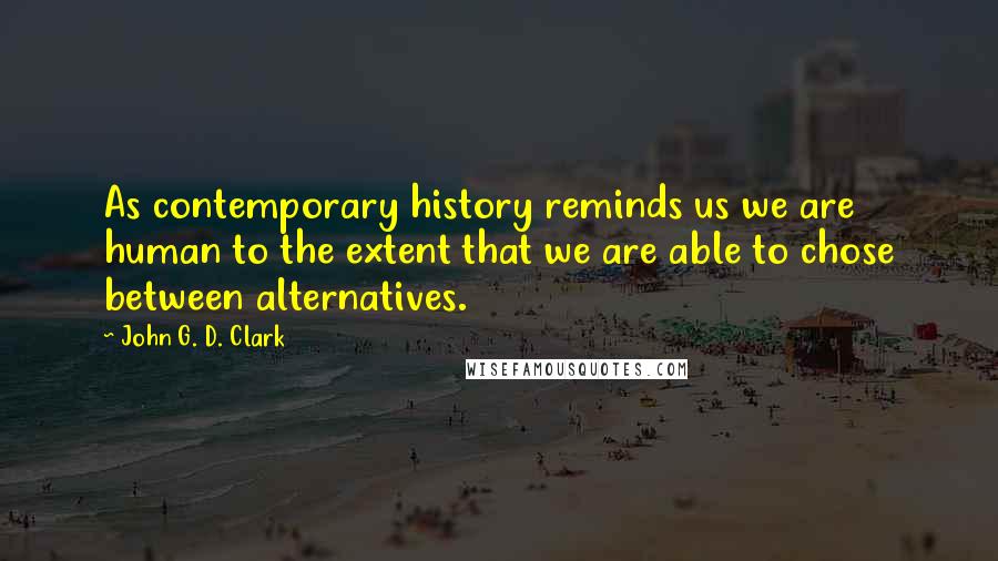 John G. D. Clark Quotes: As contemporary history reminds us we are human to the extent that we are able to chose between alternatives.