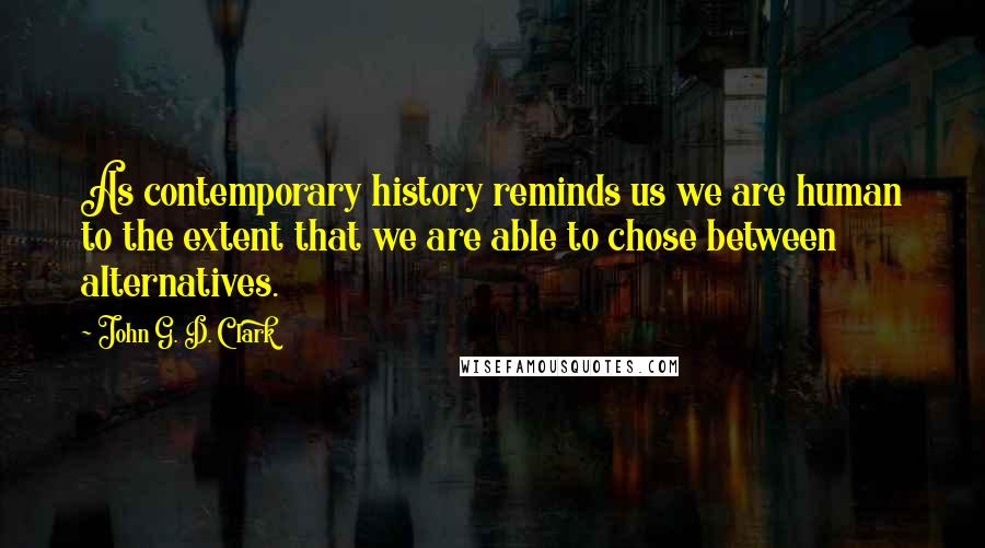 John G. D. Clark Quotes: As contemporary history reminds us we are human to the extent that we are able to chose between alternatives.