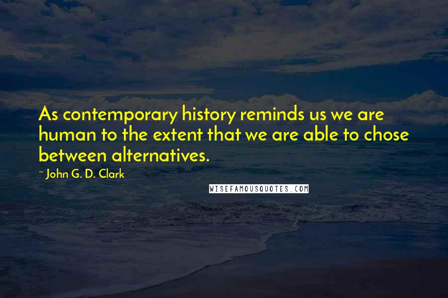 John G. D. Clark Quotes: As contemporary history reminds us we are human to the extent that we are able to chose between alternatives.