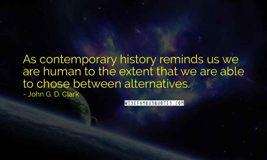 John G. D. Clark Quotes: As contemporary history reminds us we are human to the extent that we are able to chose between alternatives.