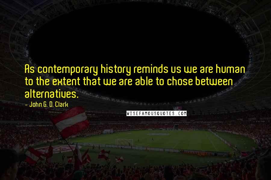 John G. D. Clark Quotes: As contemporary history reminds us we are human to the extent that we are able to chose between alternatives.
