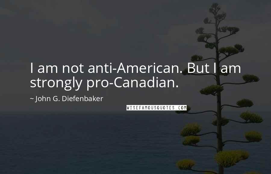 John G. Diefenbaker Quotes: I am not anti-American. But I am strongly pro-Canadian.