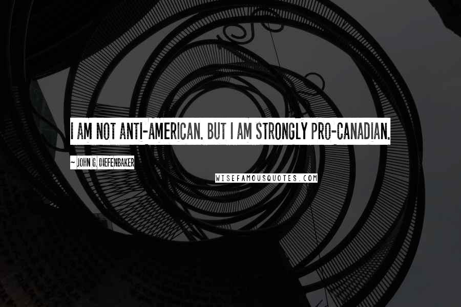 John G. Diefenbaker Quotes: I am not anti-American. But I am strongly pro-Canadian.