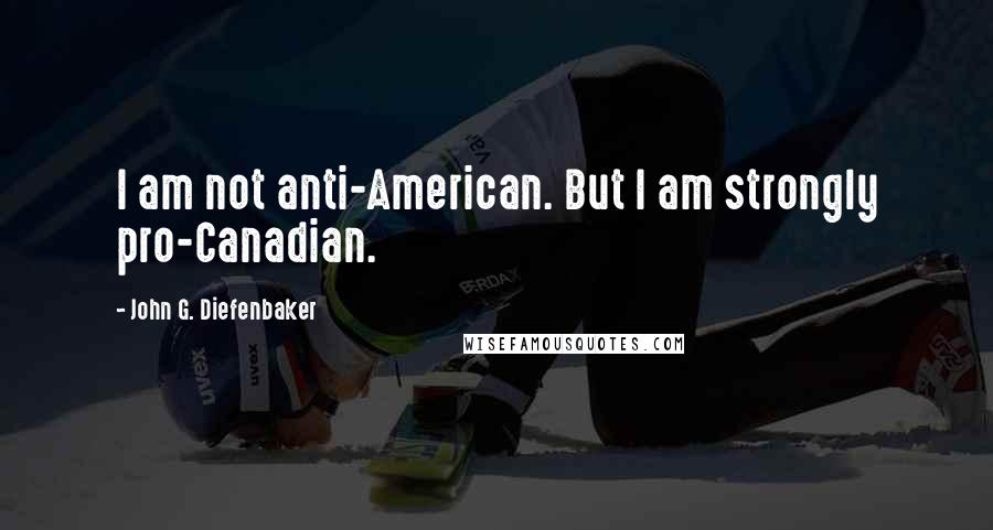 John G. Diefenbaker Quotes: I am not anti-American. But I am strongly pro-Canadian.