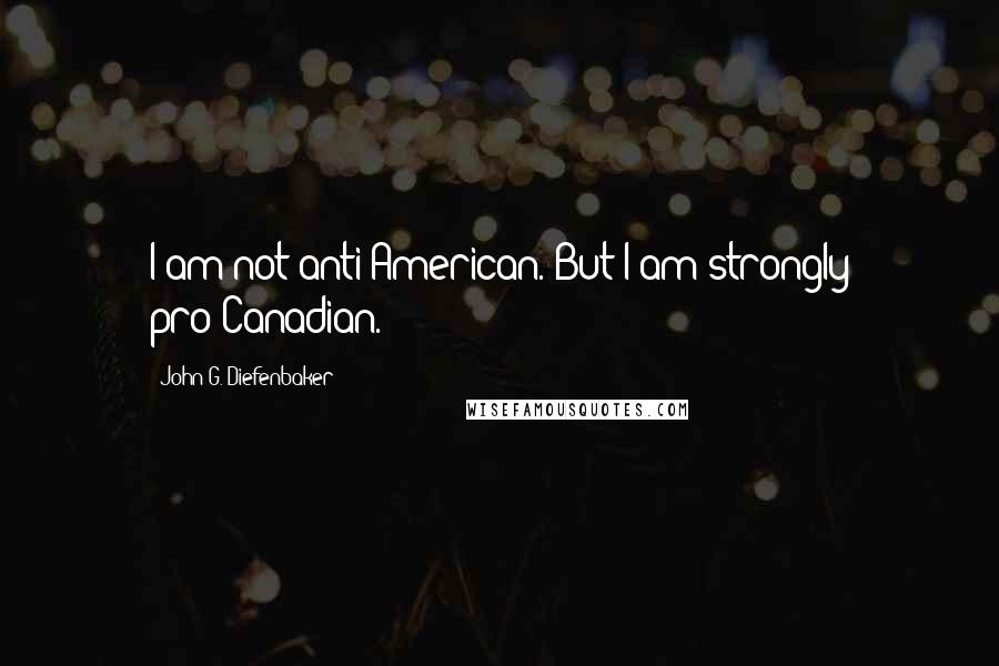 John G. Diefenbaker Quotes: I am not anti-American. But I am strongly pro-Canadian.