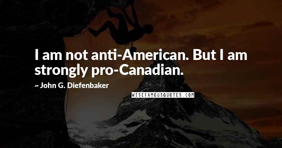 John G. Diefenbaker Quotes: I am not anti-American. But I am strongly pro-Canadian.