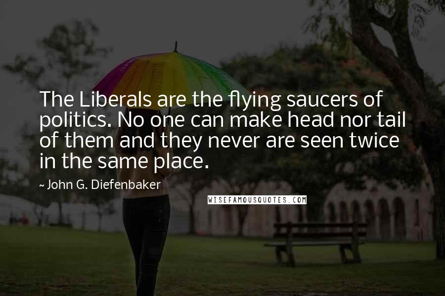 John G. Diefenbaker Quotes: The Liberals are the flying saucers of politics. No one can make head nor tail of them and they never are seen twice in the same place.