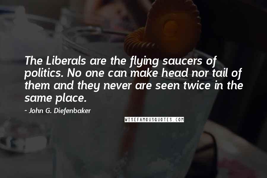 John G. Diefenbaker Quotes: The Liberals are the flying saucers of politics. No one can make head nor tail of them and they never are seen twice in the same place.