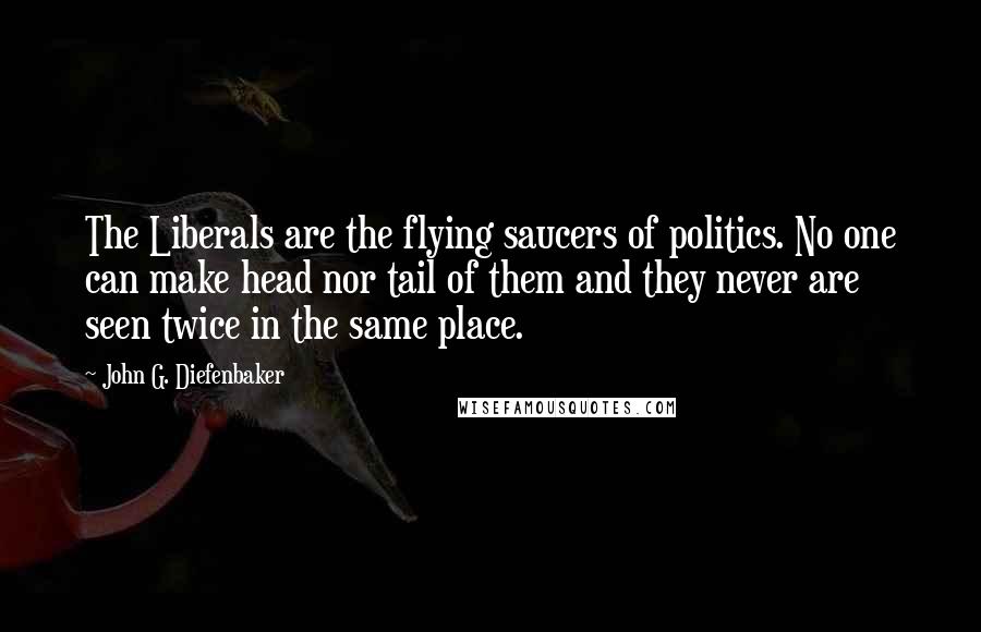 John G. Diefenbaker Quotes: The Liberals are the flying saucers of politics. No one can make head nor tail of them and they never are seen twice in the same place.
