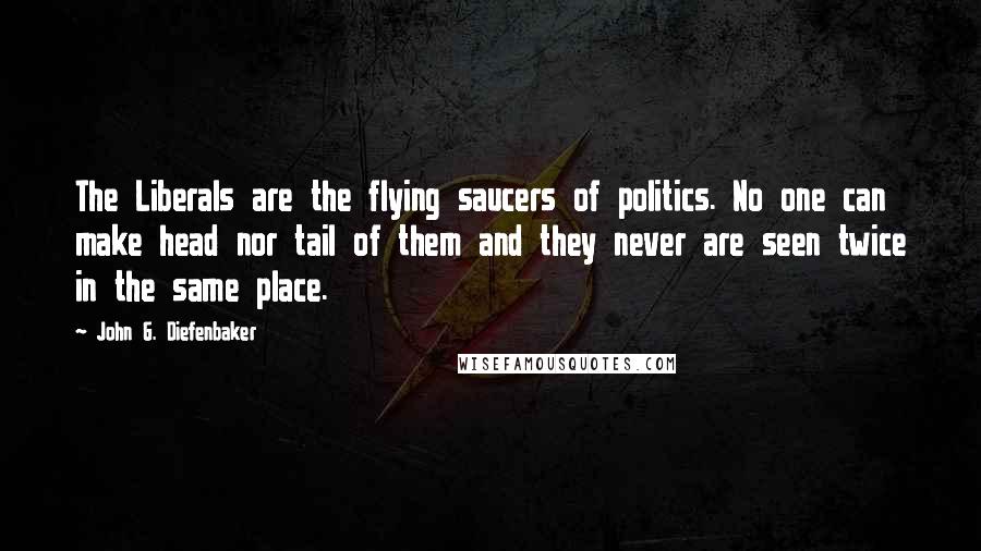 John G. Diefenbaker Quotes: The Liberals are the flying saucers of politics. No one can make head nor tail of them and they never are seen twice in the same place.