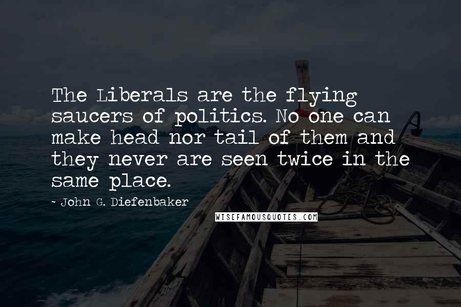 John G. Diefenbaker Quotes: The Liberals are the flying saucers of politics. No one can make head nor tail of them and they never are seen twice in the same place.